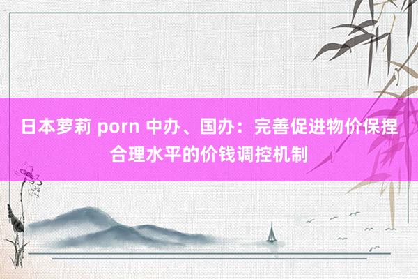 日本萝莉 porn 中办、国办：完善促进物价保捏合理水平的价钱调控机制