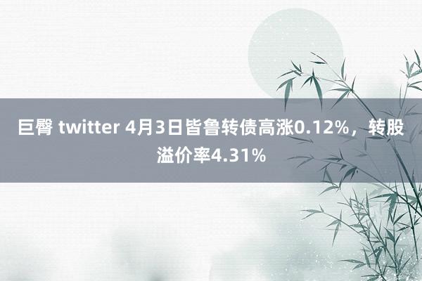 巨臀 twitter 4月3日皆鲁转债高涨0.12%,转股溢价率4.31%