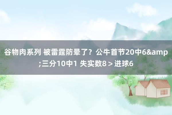 谷物肉系列 被雷霆防晕了？公牛首节20中6&三分10中1 失实数8＞进球6