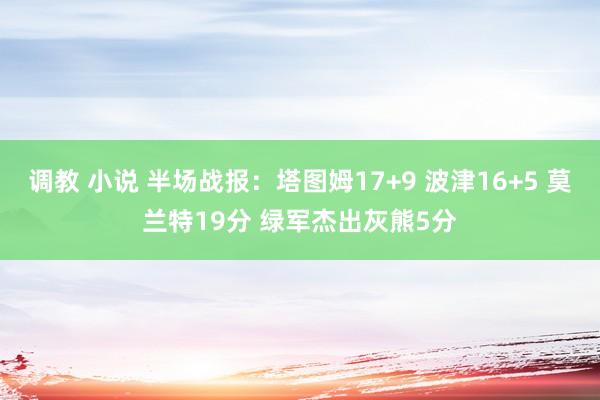 调教 小说 半场战报：塔图姆17+9 波津16+5 莫兰特19分 绿军杰出灰熊5分