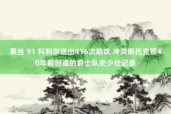 黑丝 91 科利尔送出416次助攻 冲突斯托克顿40年前创造的爵士队史少壮记录
