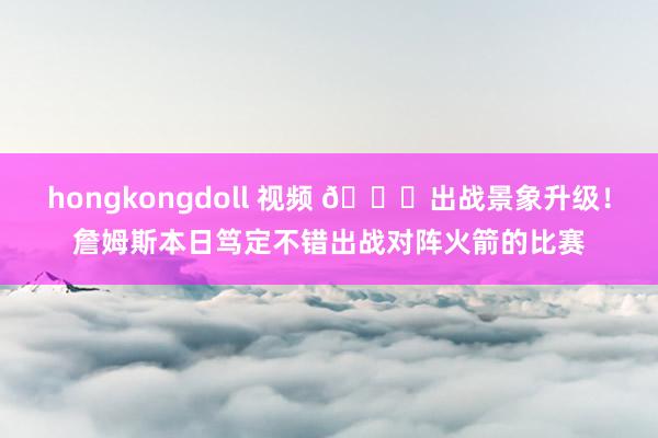hongkongdoll 视频 📈出战景象升级！詹姆斯本日笃定不错出战对阵火箭的比赛
