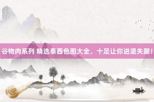 谷物肉系列 精选泰西色图大全,十足让你进退失踞!