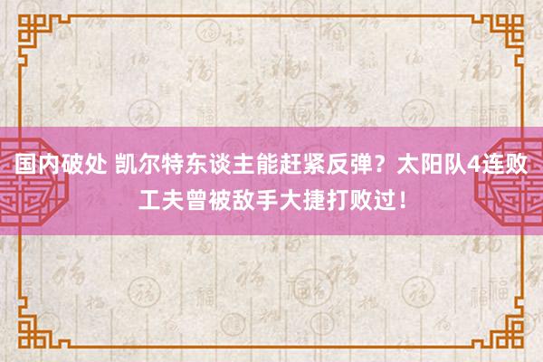 国内破处 凯尔特东谈主能赶紧反弹?太阳队4连败工夫曾被敌手大捷打败过!