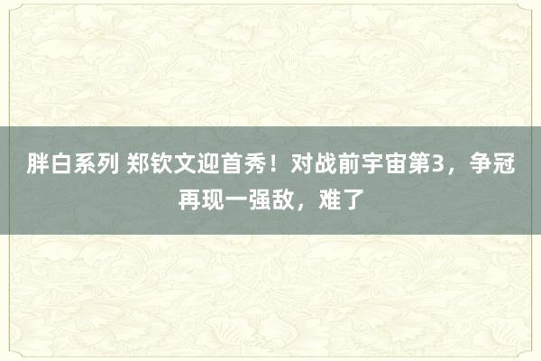 胖白系列 郑钦文迎首秀!对战前宇宙第3,争冠再现一强敌,难了