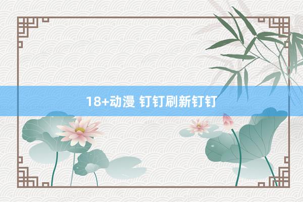 18+动漫 钉钉刷新钉钉