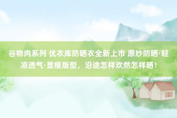 谷物肉系列 优衣库防晒衣全新上市 原纱防晒·轻凉透气·显瘦版型，沿途怎样欢然怎样晒！