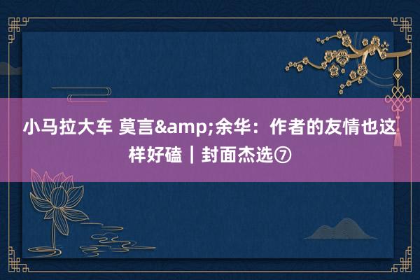 小马拉大车 莫言&余华:作者的友情也这样好磕|封面杰选⑦