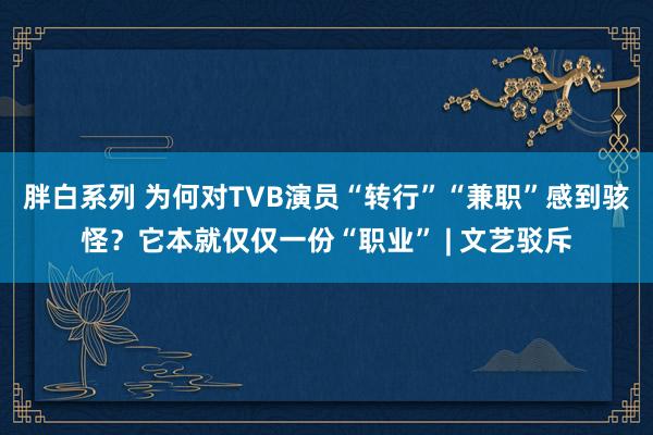 胖白系列 为何对TVB演员“转行”“兼职”感到骇怪?它本就仅仅一份“职业” | 文艺驳斥
