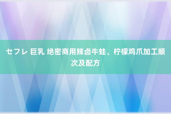 セフレ 巨乳 绝密商用辣卤牛蛙、柠檬鸡爪加工顺次及配方