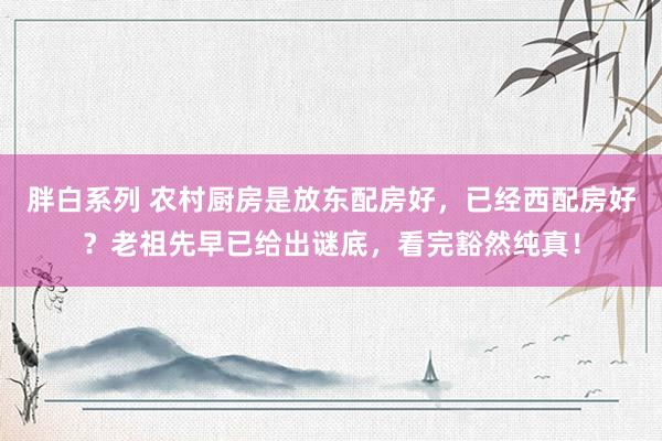 胖白系列 农村厨房是放东配房好,已经西配房好?老祖先早已给出谜底,看完豁然纯真!