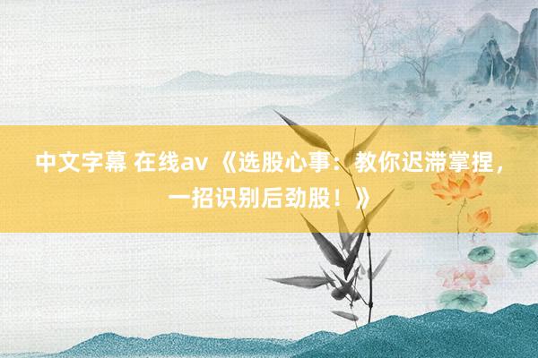 中文字幕 在线av 《选股心事:教你迟滞掌捏,一招识别后劲股!》