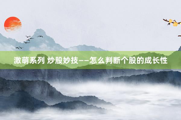 激萌系列 炒股妙技——怎么判断个股的成长性