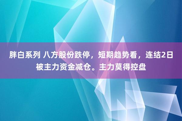 胖白系列 八方股份跌停,短期趋势看,连结2日被主力资金减仓。主力莫得控盘