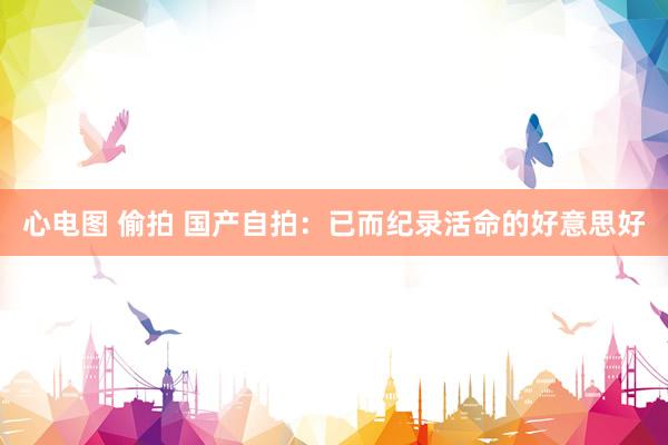 心电图 偷拍 国产自拍：已而纪录活命的好意思好
