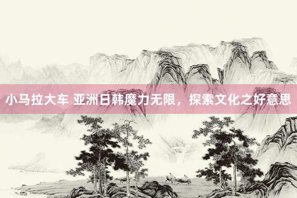 小马拉大车 亚洲日韩魔力无限,探索文化之好意思
