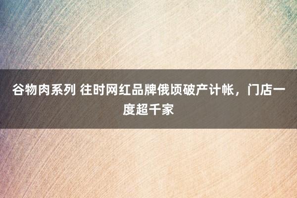 谷物肉系列 往时网红品牌俄顷破产计帐,门店一度超千家