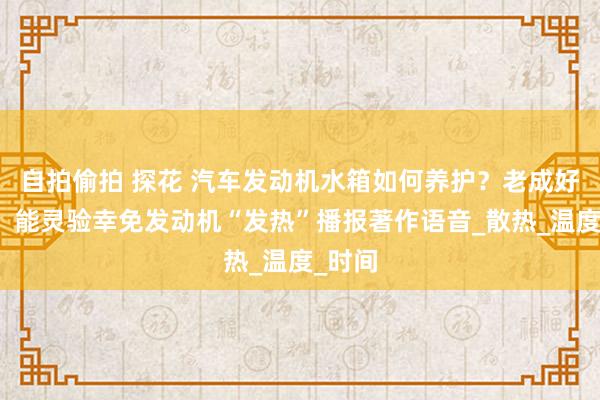 自拍偷拍 探花 汽车发动机水箱如何养护?老成好四点,能灵验幸免发动机“发热”播报著作语音_散热_温度_时间