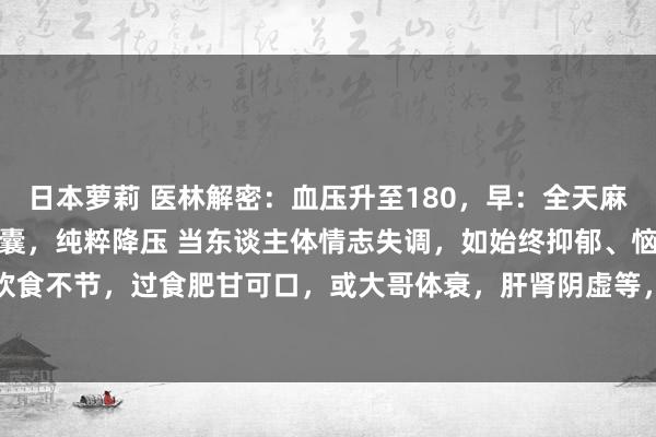 日本萝莉 医林解密:血压升至180,早:全天麻胶囊,晚:松龄血脉康胶囊,纯粹降压 当东谈主体情志失调,如始终抑郁、恼怒,或饮食不节,过食肥甘可口,或大哥体衰,肝肾阴虚等,均可导致肝的阴阳失调。肝阳偏...