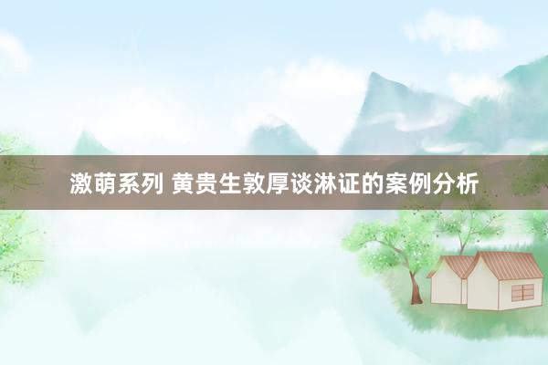 激萌系列 黄贵生敦厚谈淋证的案例分析