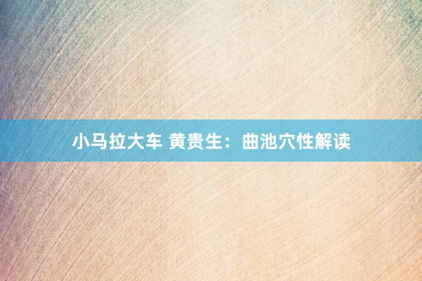 小马拉大车 黄贵生:曲池穴性解读