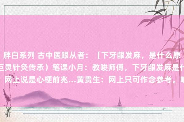 胖白系列 古中医跟从者:【下牙龈发麻,是什么原因?】黄贵生憨厚(古典巨灵针灸传承)笔课小月:教唆师傅,下牙龈发麻是什么原因呢?网上说是心梗前兆...黄贵生:网上只可作念参考。咱们循经辨证,你望望下牙根是什么...