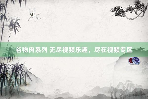 谷物肉系列 无尽视频乐趣,尽在视频专区