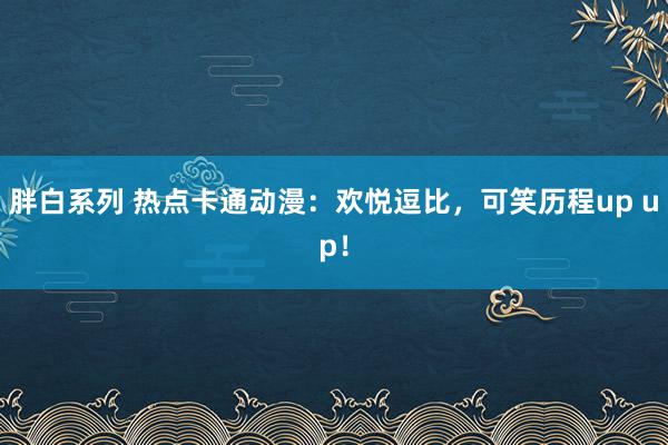 胖白系列 热点卡通动漫:欢悦逗比,可笑历程up up!