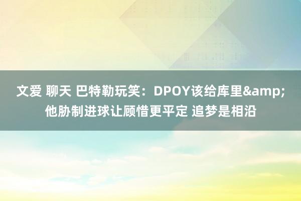 文爱 聊天 巴特勒玩笑:DPOY该给库里&他胁制进球让顾惜更平定 追梦是相沿