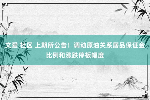 文爱 社区 上期所公告!调动原油关系居品保证金比例和涨跌停板幅度