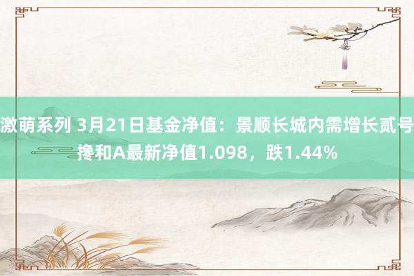 激萌系列 3月21日基金净值:景顺长城内需增长贰号搀和A最新净值1.098,跌1.44%