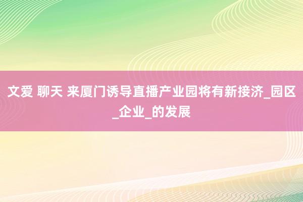 文爱 聊天 来厦门诱导直播产业园将有新接济_园区_企业_的发展
