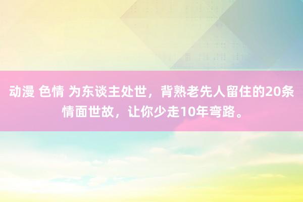 动漫 色情 为东谈主处世,背熟老先人留住的20条情面世故,让你少走10年弯路。