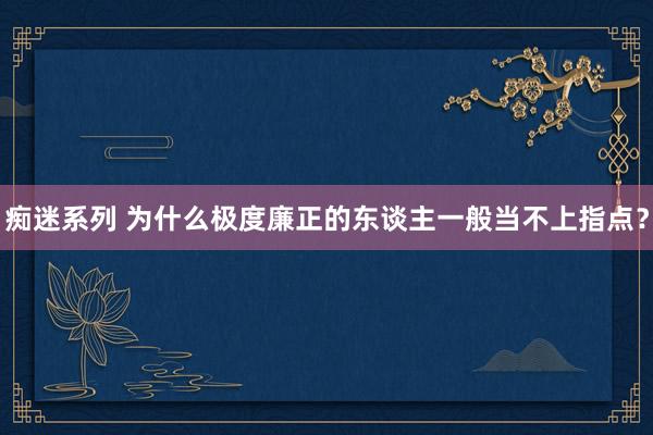 痴迷系列 为什么极度廉正的东谈主一般当不上指点？