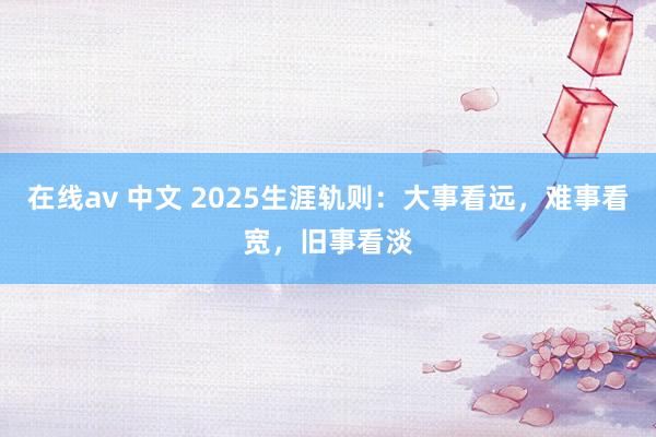 在线av 中文 2025生涯轨则:大事看远,难事看宽,旧事看淡