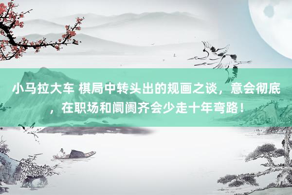 小马拉大车 棋局中转头出的规画之谈,意会彻底,在职场和阛阓齐会少走十年弯路!