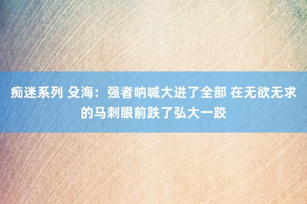 痴迷系列 殳海:强者呐喊大进了全部 在无欲无求的马刺眼前跌了弘大一跤