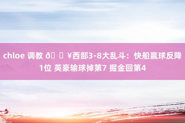 chloe 调教 💥西部3-8大乱斗:快船赢球反降1位 英豪输球掉第7 掘金回第4