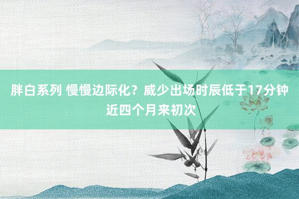 胖白系列 慢慢边际化？威少出场时辰低于17分钟 近四个月来初次