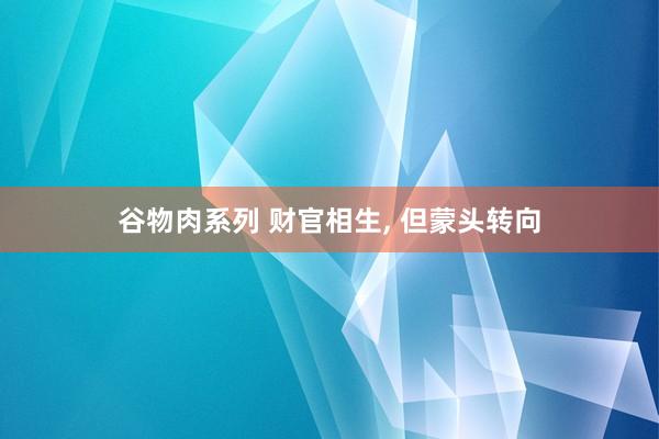 谷物肉系列 财官相生, 但蒙头转向