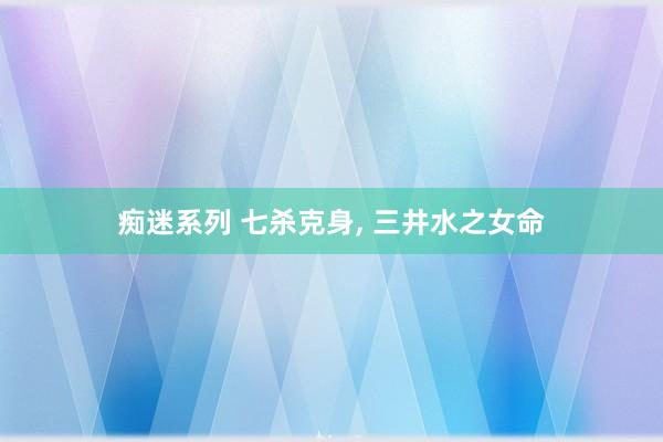 痴迷系列 七杀克身, 三井水之女命