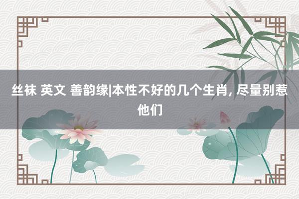 丝袜 英文 善韵缘|本性不好的几个生肖, 尽量别惹他们