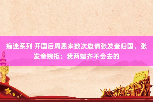 痴迷系列 开国后周恩来数次邀请张发奎归国,张发奎婉拒:我两端齐不会去的