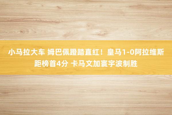 小马拉大车 姆巴佩蹬踏直红!皇马1-0阿拉维斯距榜首4分 卡马文加寰宇波制胜
