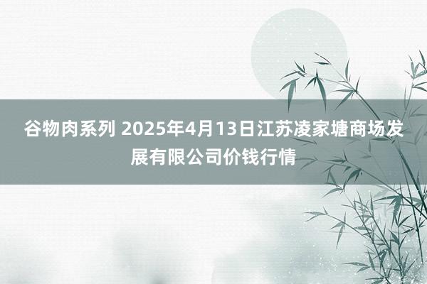 谷物肉系列 2025年4月13日江苏凌家塘商场发展有限公司价钱行情