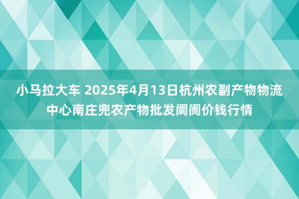 小马拉大车 2025年4月13日杭州农副产物物流中心南庄兜农产物批发阛阓价钱行情
