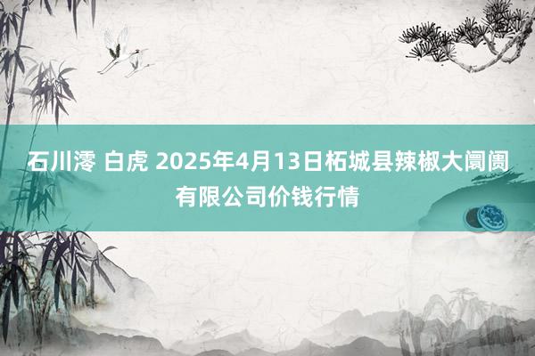 石川澪 白虎 2025年4月13日柘城县辣椒大阛阓有限公司价钱行情