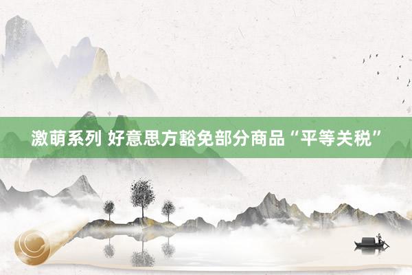 激萌系列 好意思方豁免部分商品“平等关税”