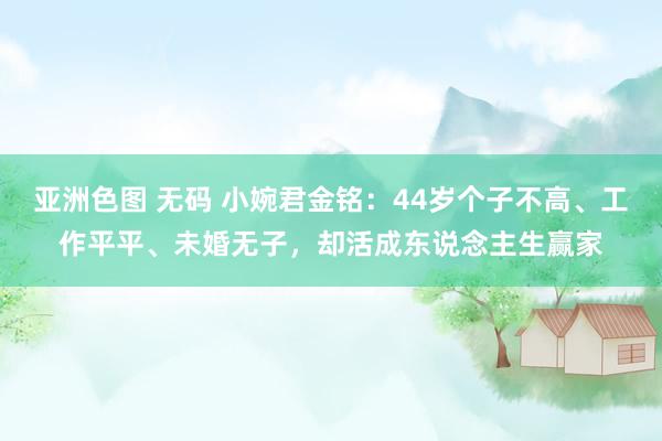 亚洲色图 无码 小婉君金铭：44岁个子不高、工作平平、未婚无子，却活成东说念主生赢家