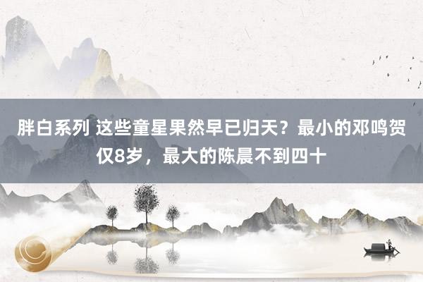 胖白系列 这些童星果然早已归天?最小的邓鸣贺仅8岁,最大的陈晨不到四十